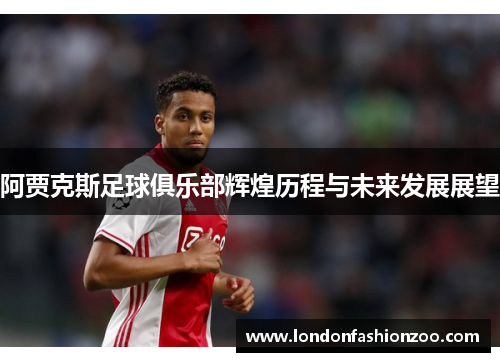 阿贾克斯足球俱乐部辉煌历程与未来发展展望